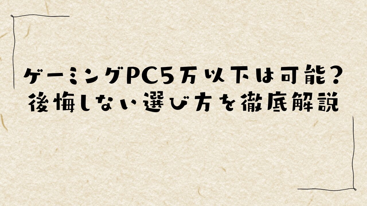 ゲーミングPC5万以下は可能？後悔しない選び方を徹底解説