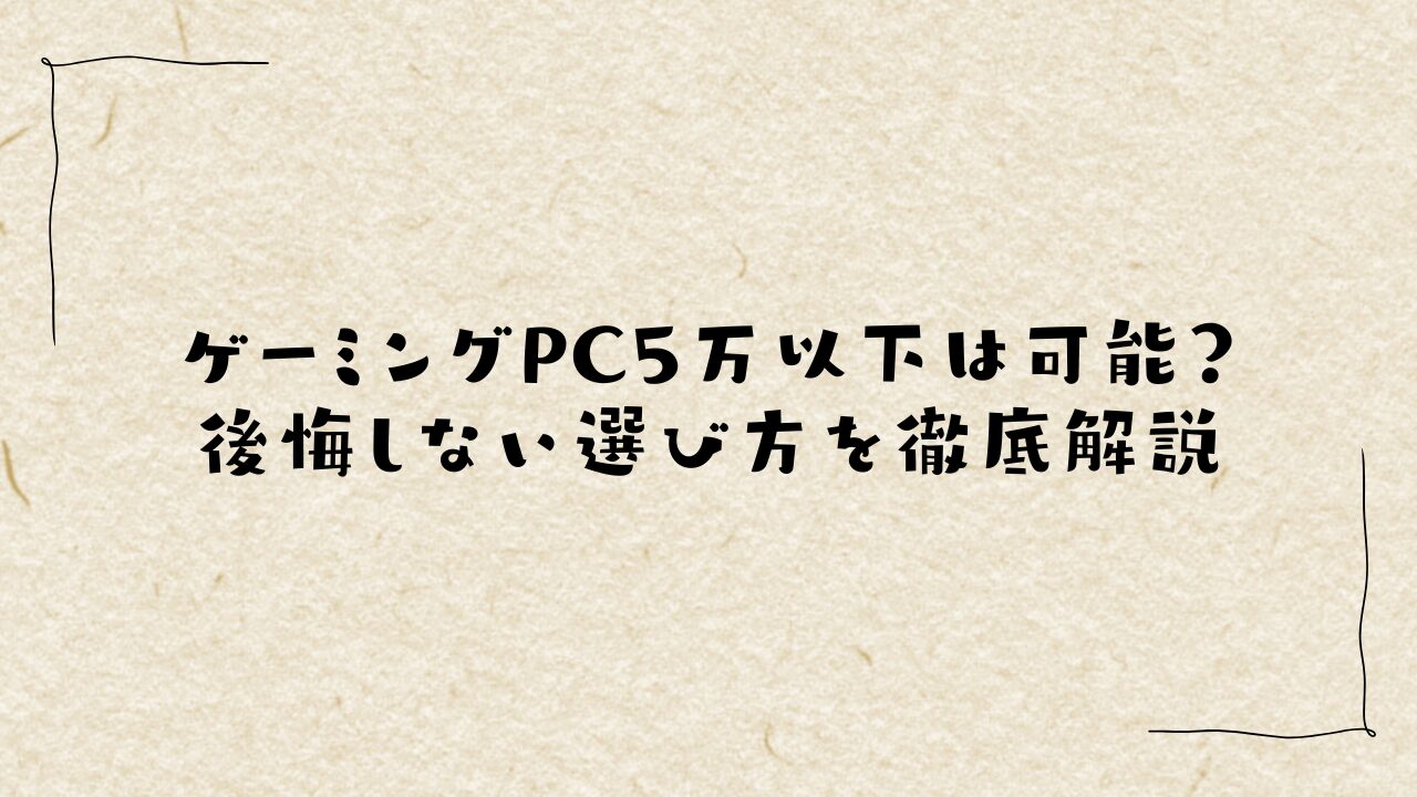 ゲーミングPC5万以下は可能？後悔しない選び方を徹底解説