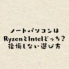 ノートパソコンはRyzenとIntelどっち？後悔しない選び方