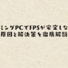 ゲーミングPCでFPSが安定しない？原因と解決策を徹底解説