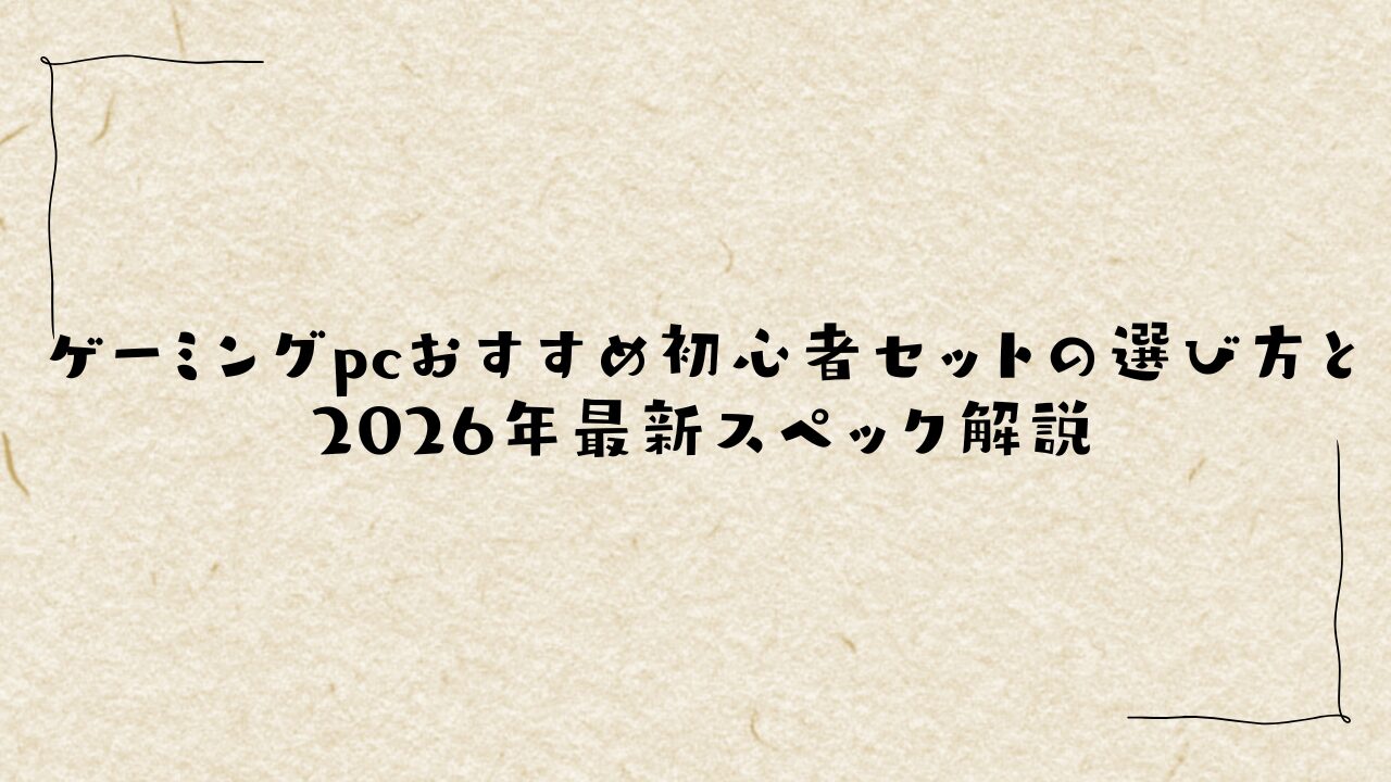 ゲーミングpcおすすめ初心者セットの選び方と2026年最新スペック解説