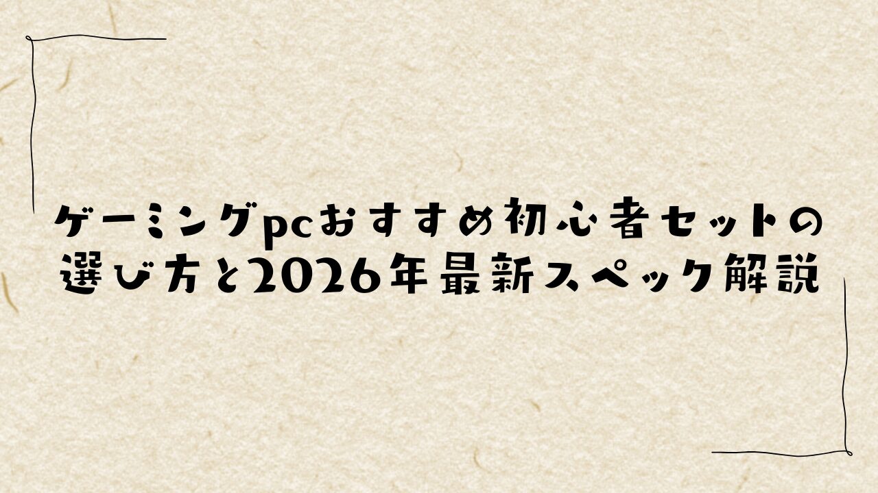 ゲーミングpcおすすめ初心者セットの選び方と2026年最新スペック解説