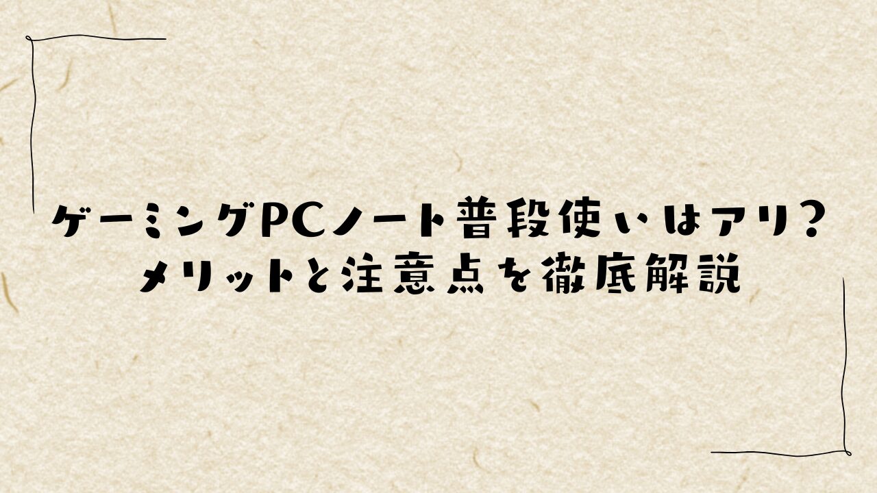 ゲーミングPCノート普段使いはアリ？メリットと注意点を徹底解説