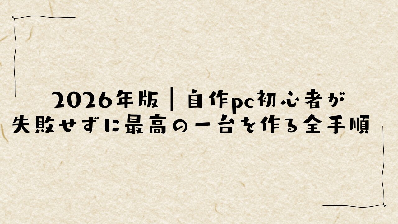 2026年版|自作pc初心者が失敗せずに最高の一台を作る全手順