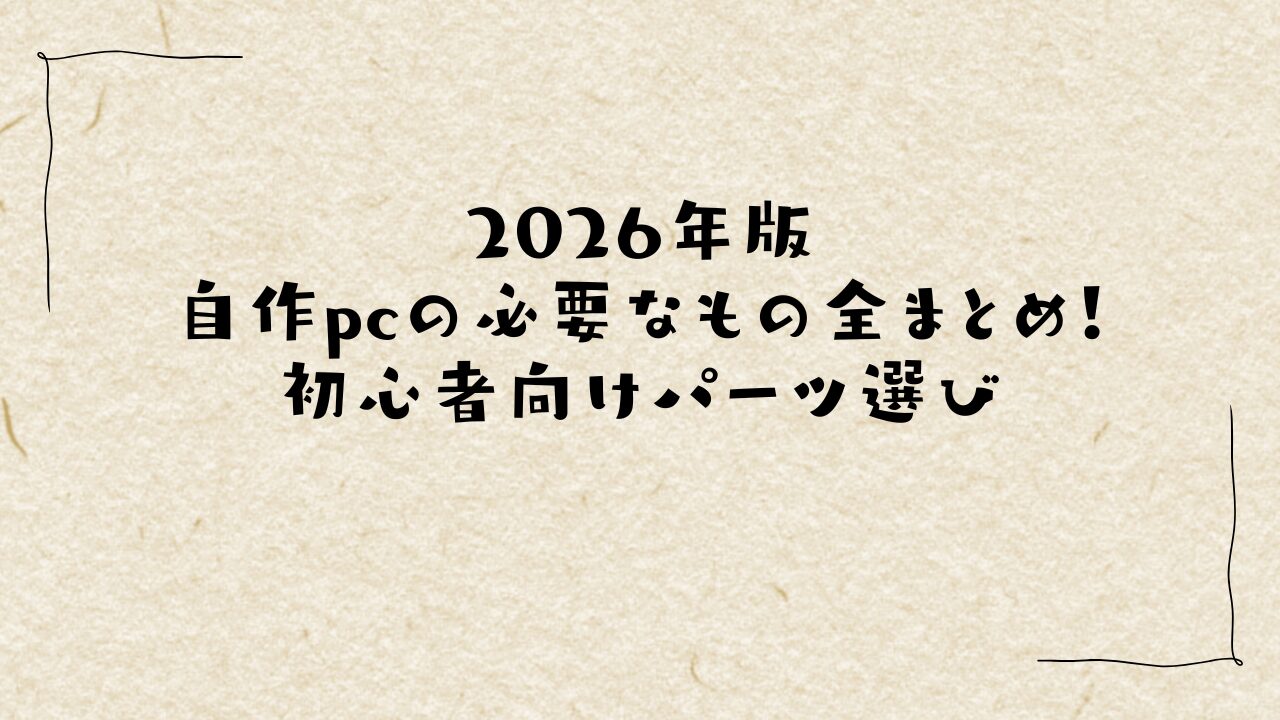 2026年版|自作pc 必要なもの全まとめ!初心者向けパーツ選び