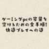 ゲーミングpcの容量を空けるための全手順！快適プレイへの道