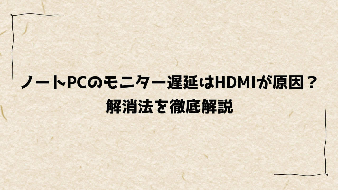 ノートPCのモニター遅延はHDMIが原因？解消法を徹底解説